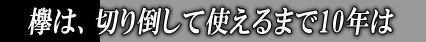 欅は、切り倒して使えるまで10年